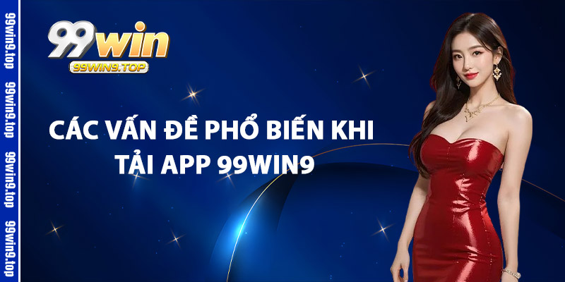 Các Vấn Đề Phổ Biến Khi Tải App 99Win9