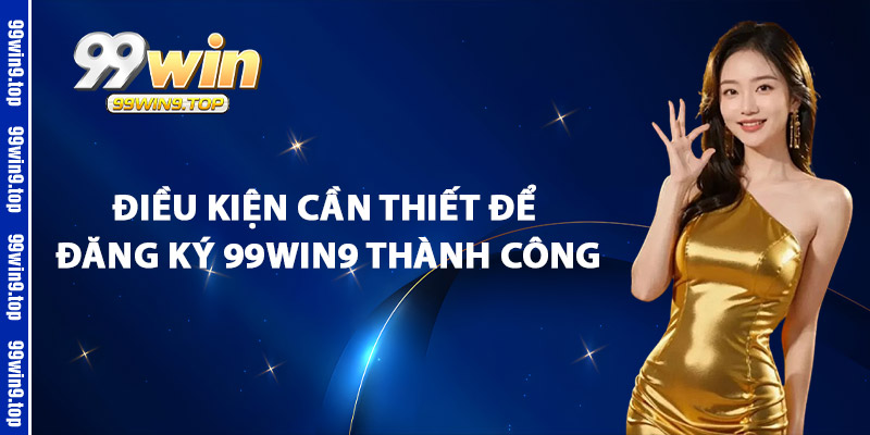 Điều Kiện Cần Thiết Để Đăng Ký 99Win9 Thành Công