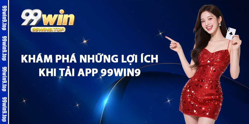 Khám Phá Những Lợi Ích Khi Tải App 99Win9