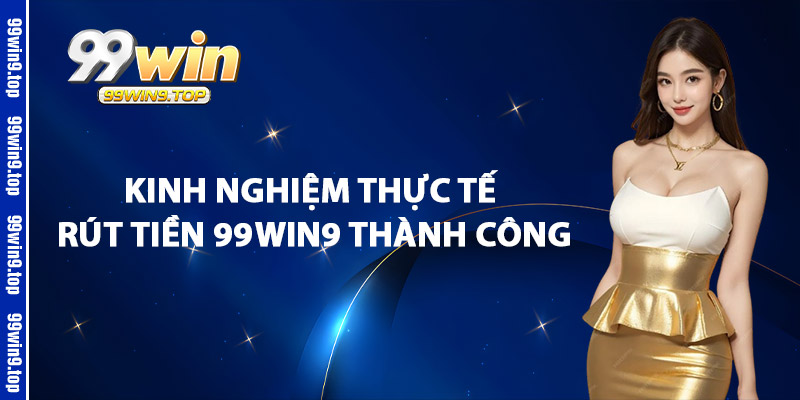 Kinh Nghiệm Thực Tế Rút Tiền 99Win9 Thành Công