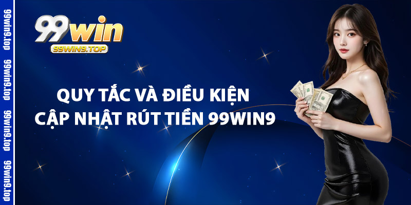 Quy Tắc Và Điều Kiện Cập Nhật Rút Tiền 99Win9
